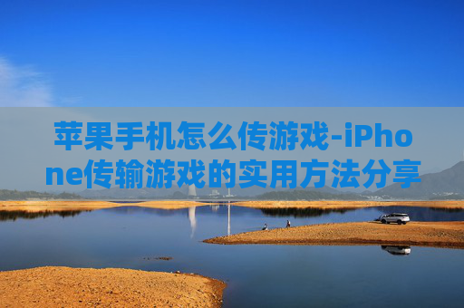苹果手机怎么传游戏-iPhone传输游戏的实用方法分享