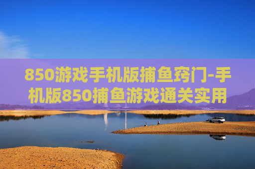 850游戏手机版捕鱼窍门-手机版850捕鱼游戏通关实用技巧