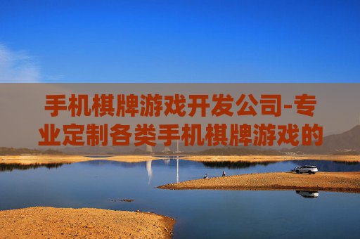 手机棋牌游戏开发公司-专业定制各类手机棋牌游戏的开发企业