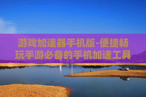 游戏加速器手机版-便捷畅玩手游必备的手机加速工具