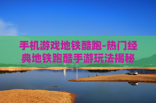 手机游戏地铁酷跑-热门经典地铁跑酷手游玩法揭秘