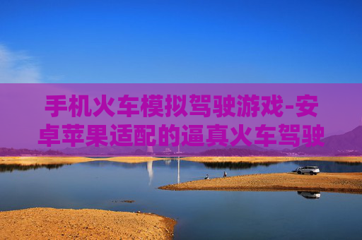 手机火车模拟驾驶游戏-安卓苹果适配的逼真火车驾驶手游