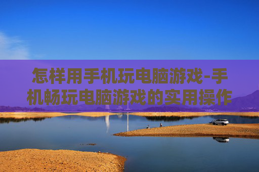 怎样用手机玩电脑游戏-手机畅玩电脑游戏的实用操作技巧