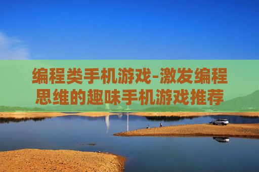 编程类手机游戏-激发编程思维的趣味手机游戏推荐