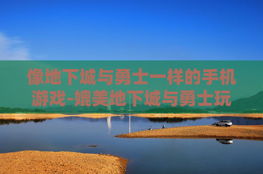 像地下城与勇士一样的手机游戏-媲美地下城与勇士玩法的热门手游推荐