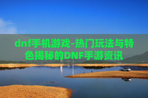 dnf手机游戏-热门玩法与特色揭秘的DNF手游资讯