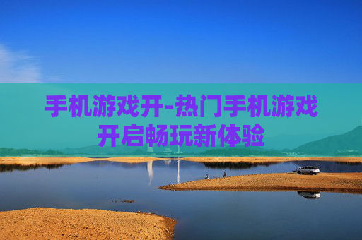 手机游戏开-热门手机游戏开启畅玩新体验