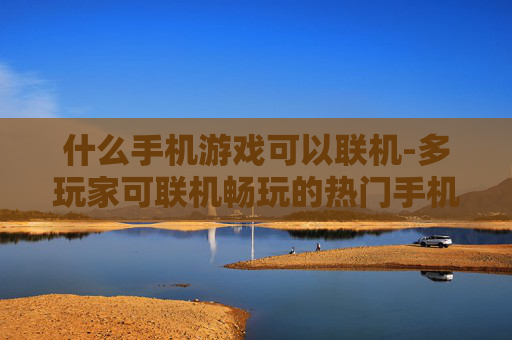 什么手机游戏可以联机-多玩家可联机畅玩的热门手机游戏推荐