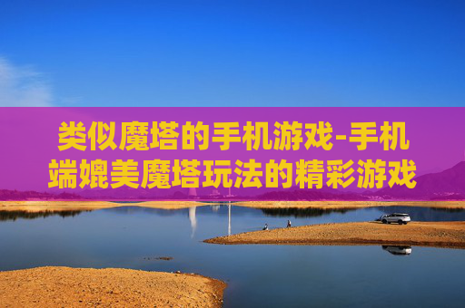 类似魔塔的手机游戏-手机端媲美魔塔玩法的精彩游戏推荐