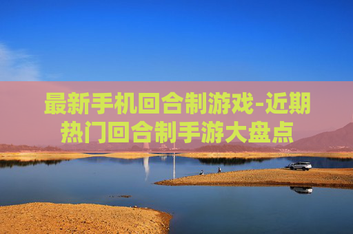 最新手机回合制游戏-近期热门回合制手游大盘点