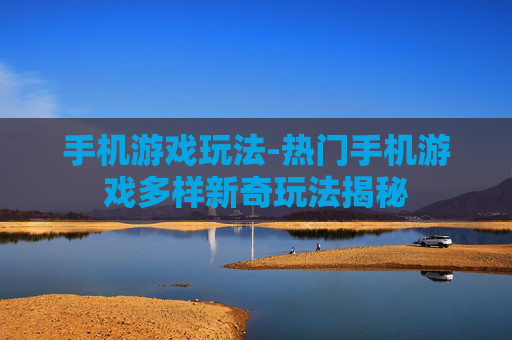 手机游戏玩法-热门手机游戏多样新奇玩法揭秘