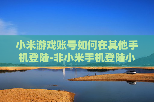 小米游戏账号如何在其他手机登陆-非小米手机登陆小米游戏账号的方法