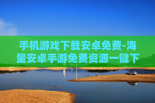 手机游戏下载安卓免费-海量安卓手游免费资源一键下载