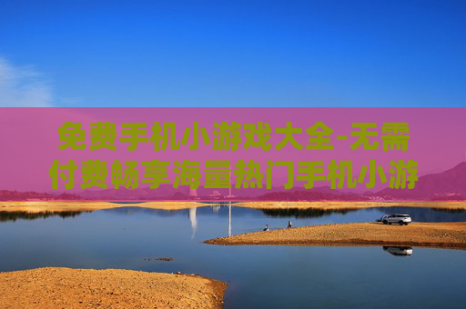 免费手机小游戏大全-无需付费畅享海量热门手机小游戏