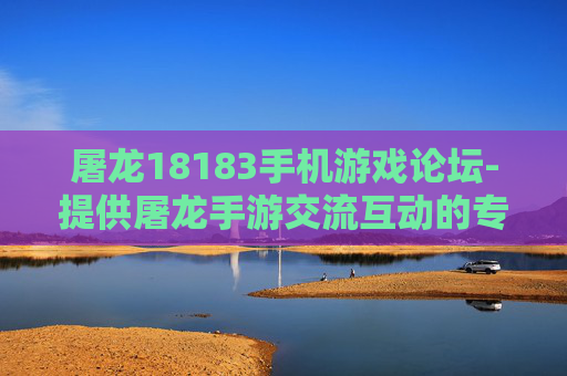 屠龙18183手机游戏论坛-提供屠龙手游交流互动的专业游戏论坛
