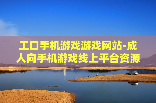 工口手机游戏游戏网站-成人向手机游戏线上平台资源集合