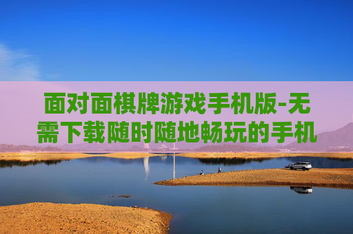 面对面棋牌游戏手机版-无需下载随时随地畅玩的手机棋牌