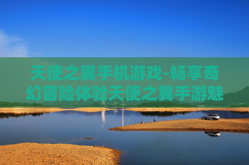 天使之翼手机游戏-畅享奇幻冒险体验天使之翼手游魅力