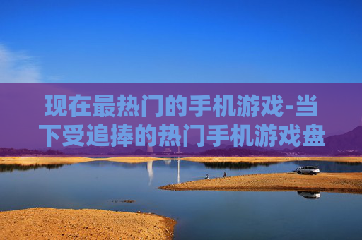 现在最热门的手机游戏-当下受追捧的热门手机游戏盘点