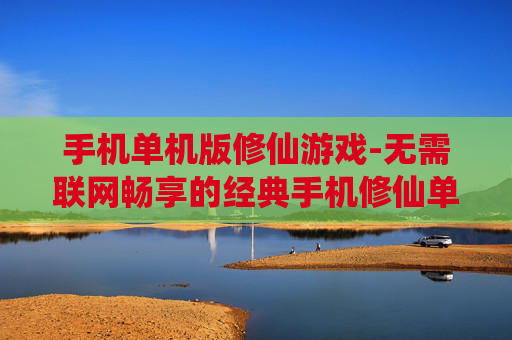手机单机版修仙游戏-无需联网畅享的经典手机修仙单机游戏