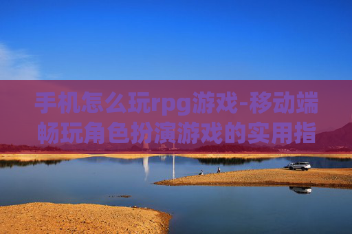 手机怎么玩rpg游戏-移动端畅玩角色扮演游戏的实用指南