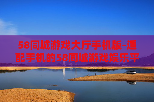 58同城游戏大厅手机版-适配手机的58同城游戏娱乐平台