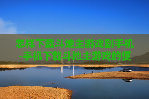 怎样下载斗地主游戏到手机-手机下载斗地主游戏的便捷方法