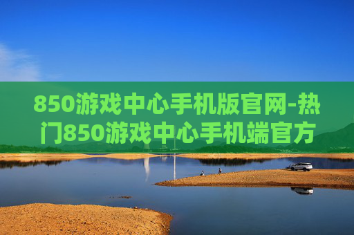 850游戏中心手机版官网-热门850游戏中心手机端官方入口