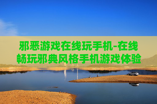 邪恶游戏在线玩手机-在线畅玩邪典风格手机游戏体验