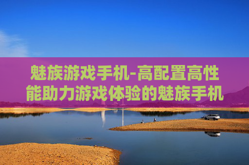 魅族游戏手机-高配置高性能助力游戏体验的魅族手机