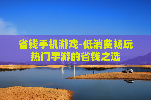 省钱手机游戏-低消费畅玩热门手游的省钱之选