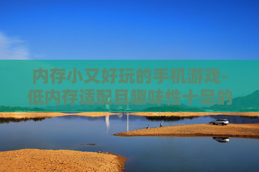 内存小又好玩的手机游戏-低内存适配且趣味性十足的手游推荐