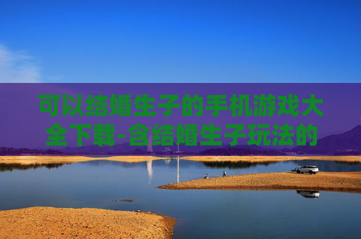 可以结婚生子的手机游戏大全下载-含结婚生子玩法的热门手机游戏资源下载