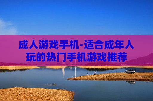成人游戏手机-适合成年人玩的热门手机游戏推荐