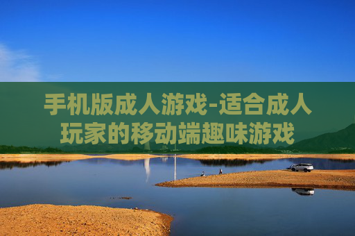 手机版成人游戏-适合成人玩家的移动端趣味游戏