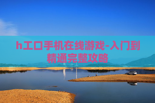 h工口手机在线游戏-入门到精通完整攻略