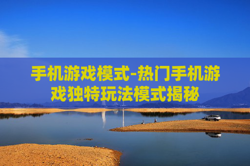 手机游戏模式-热门手机游戏独特玩法模式揭秘