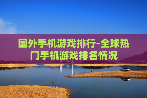 国外手机游戏排行-全球热门手机游戏排名情况