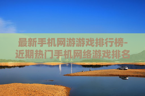 最新手机网游游戏排行榜-近期热门手机网络游戏排名情况