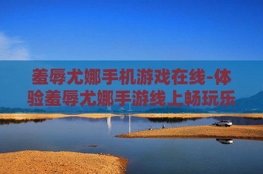 羞辱尤娜手机游戏在线-体验羞辱尤娜手游线上畅玩乐趣