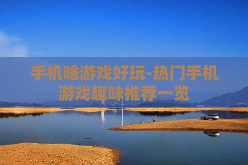 手机啥游戏好玩-热门手机游戏趣味推荐一览