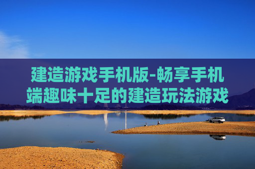 建造游戏手机版-畅享手机端趣味十足的建造玩法游戏