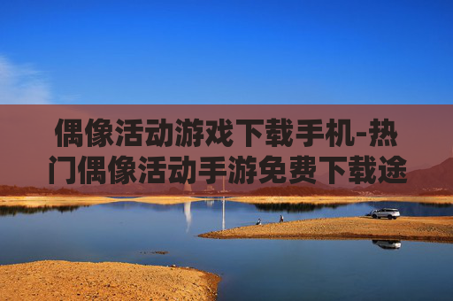 偶像活动游戏下载手机-热门偶像活动手游免费下载途径