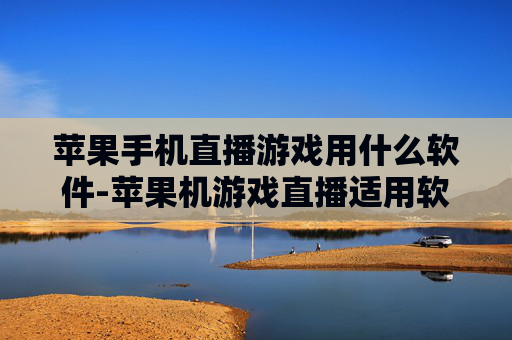 苹果手机直播游戏用什么软件-苹果机游戏直播适用软件推荐