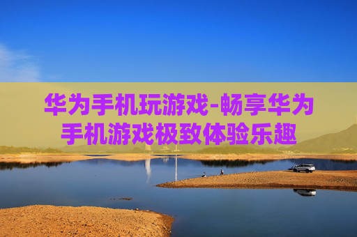 华为手机玩游戏-畅享华为手机游戏极致体验乐趣