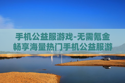 手机公益服游戏-无需氪金畅享海量热门手机公益服游戏