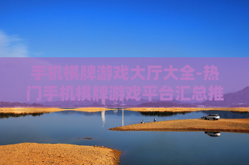 手机棋牌游戏大厅大全-热门手机棋牌游戏平台汇总推荐