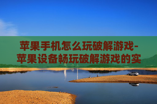 苹果手机怎么玩破解游戏-苹果设备畅玩破解游戏的实用办法
