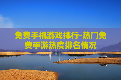 免费手机游戏排行-热门免费手游热度排名情况