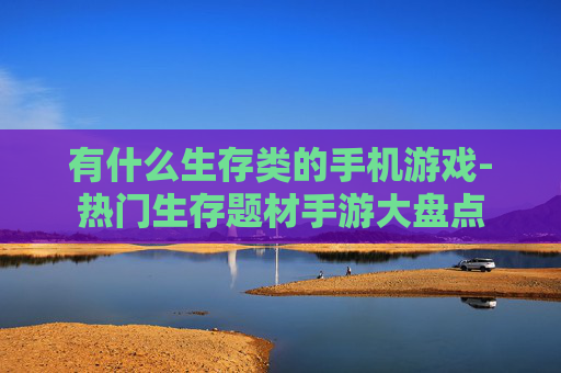 有什么生存类的手机游戏-热门生存题材手游大盘点